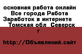 основная работа онлайн - Все города Работа » Заработок в интернете   . Томская обл.,Северск г.